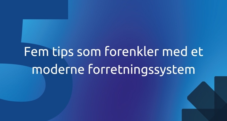 Fem tips som forenkler med et moderne forretningssystem