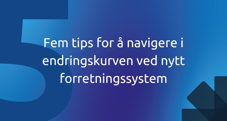 Fem tips for å navigere i endringskurven ved nytt forretningssystem